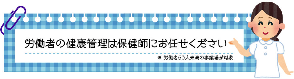 労働者の健康管理は保健師にお任せください　※ 労働者50人未満の事業場が対象